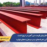 افزایش قیمت تیرآهن در اروپا تحت تأثیر تعرفه‌های جدید و هزینه‌های تولید